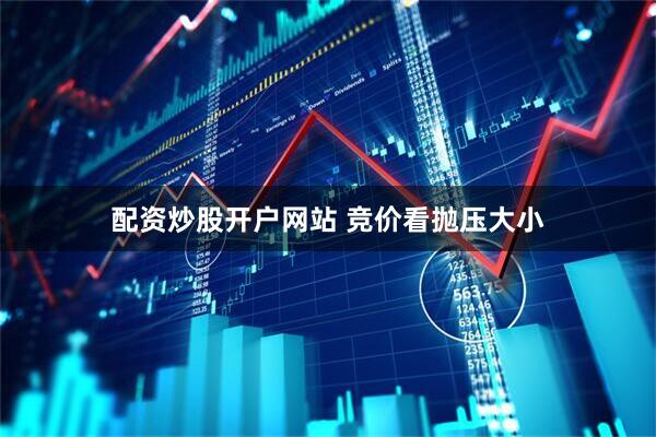 配资炒股开户网站 竞价看抛压大小