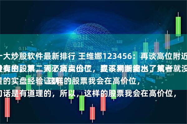 十大炒股软件最新排行 王维娜123456：再谈高位附近。
持有的股票，到了高点价位，应该果断卖出，第一天没卖出，第二天必须卖出了，要不利润缩水了或者就没了。
大量的实盘经验证明。
这句话是有道理的，所以，这样的股票我会在高价位，