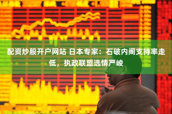 配资炒股开户网站 日本专家：石破内阁支持率走低，执政联盟选情严峻