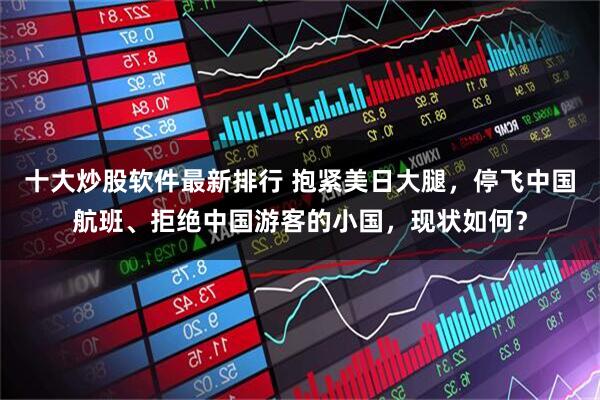 十大炒股软件最新排行 抱紧美日大腿，停飞中国航班、拒绝中国游客的小国，现状如何？