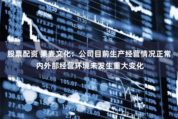 股票配资 果麦文化：公司目前生产经营情况正常 内外部经营环境未发生重大变化