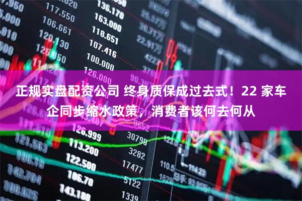 正规实盘配资公司 终身质保成过去式！22 家车企同步缩水政策，消费者该何去何从