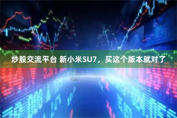 炒股交流平台 新小米SU7，买这个版本就对了