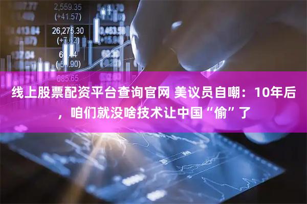 线上股票配资平台查询官网 美议员自嘲：10年后，咱们就没啥技术让中国“偷”了