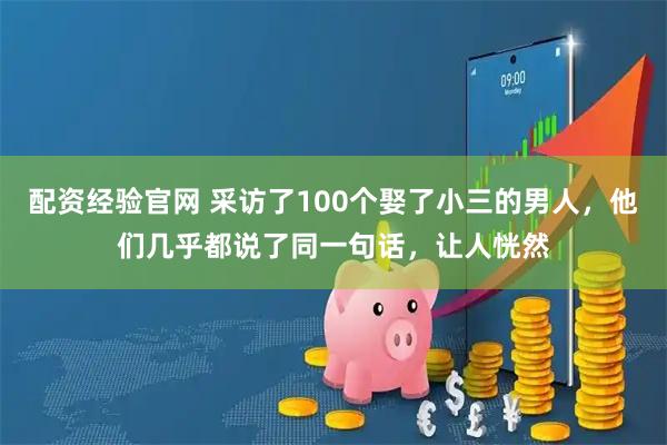 配资经验官网 采访了100个娶了小三的男人，他们几乎都说了同一句话，让人恍然