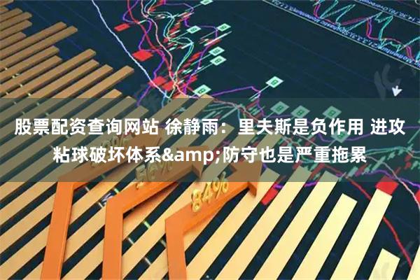 股票配资查询网站 徐静雨：里夫斯是负作用 进攻粘球破坏体系&防守也是严重拖累