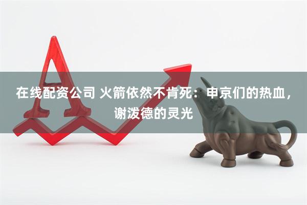 在线配资公司 火箭依然不肯死：申京们的热血，谢泼德的灵光