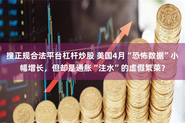 搜正规合法平台杠杆炒股 美国4月“恐怖数据”小幅增长，但却是通胀“注水”的虚假繁荣？