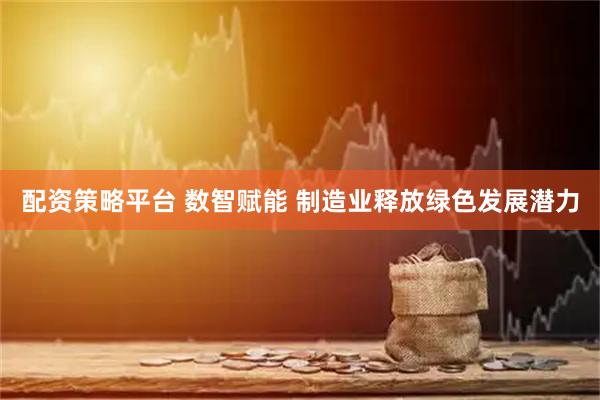 配资策略平台 数智赋能 制造业释放绿色发展潜力