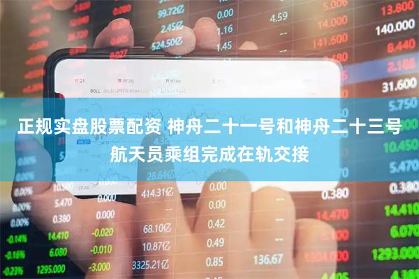 正规实盘股票配资 神舟二十一号和神舟二十三号航天员乘组完成在轨交接