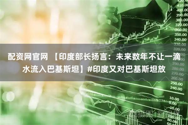 配资网官网 【印度部长扬言：未来数年不让一滴水流入巴基斯坦】#印度又对巴基斯坦放