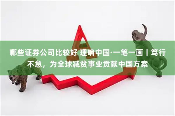 哪些证券公司比较好 理响中国·一笔一画｜笃行不怠，为全球减贫事业贡献中国方案