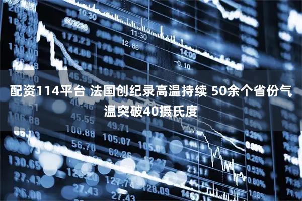 配资114平台 法国创纪录高温持续 50余个省份气温突破40摄氏度