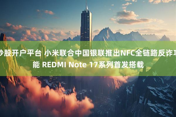 炒股开户平台 小米联合中国银联推出NFC全链路反诈功能 REDMI Note 17系列首发搭载