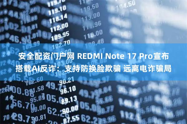 安全配资门户网 REDMI Note 17 Pro宣布搭载AI反诈：支持防换脸欺骗 远离电诈骗局