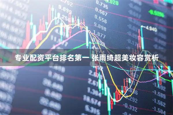 专业配资平台排名第一 张雨绮超美妆容赏析