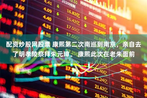 配资炒股网股票 康熙第二次南巡到南京，亲自去了明孝陵祭拜朱元璋。 康熙此次在老朱面前